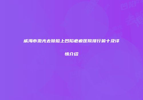 威海市激光去除脸上凹陷疤痕医院排行前十及详情介绍