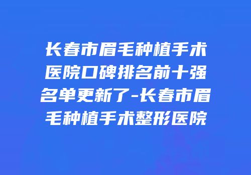 长春市眉毛种植手术医院口碑排名前十强名单更新了-长春市眉毛种植手术整形医院