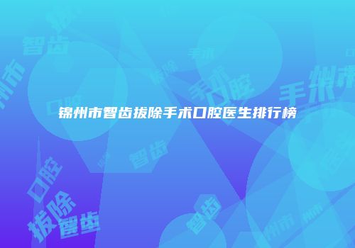 锦州市智齿拔除手术口腔医生排行榜