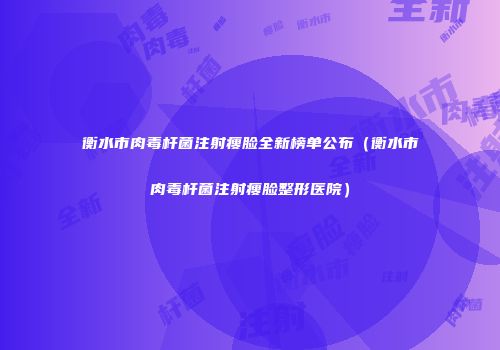衡水市肉毒杆菌注射瘦脸全新榜单公布（衡水市肉毒杆菌注射瘦脸整形医院）