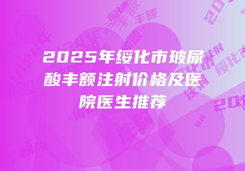 2025年绥化市玻尿酸丰额注射价格及医院医生推荐