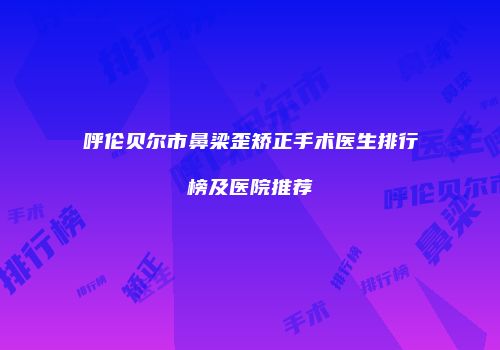 呼伦贝尔市鼻梁歪矫正手术医生排行榜及医院推荐