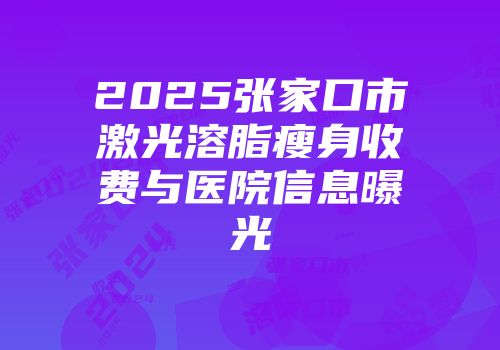 2025张家口市激光溶脂瘦身收费与医院信息曝光