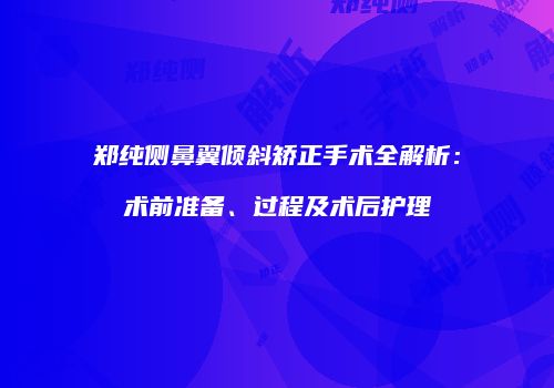 郑纯侧鼻翼倾斜矫正手术全解析：术前准备、过程及术后护理
