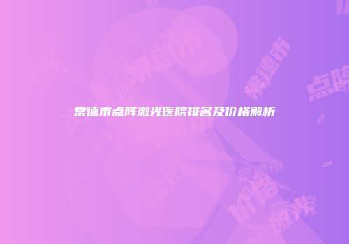 常德市点阵激光医院排名及价格解析