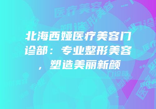 北海西娅医疗美容门诊部：专业整形美容，塑造美丽新颜