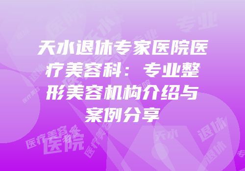 天水退休专家医院医疗美容科：专业整形美容机构介绍与案例分享