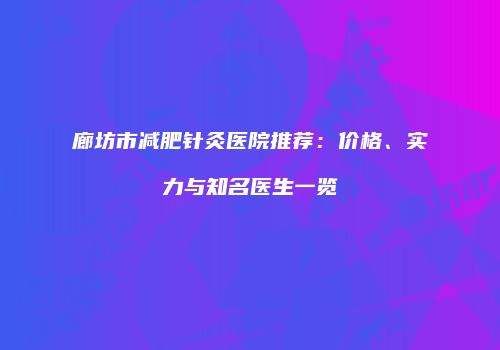 廊坊市减肥针灸医院推荐：价格、实力与知名医生一览