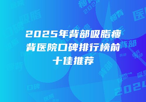 2025年背部吸脂瘦背医院口碑排行榜前十佳推荐