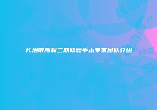 长治市腭裂二期修复手术专家团队介绍