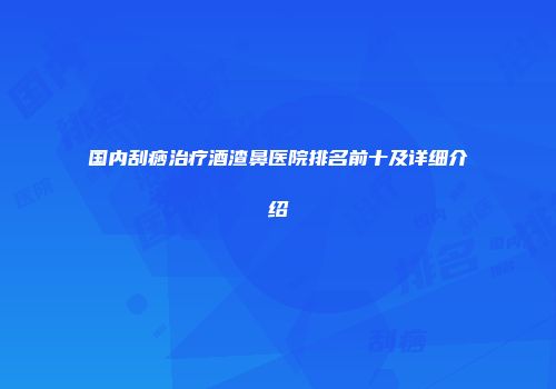 国内刮痧治疗酒渣鼻医院排名前十及详细介绍