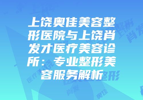 上饶奥佳美容整形医院与上饶肖发才医疗美容诊所：专业整形美容服务解析