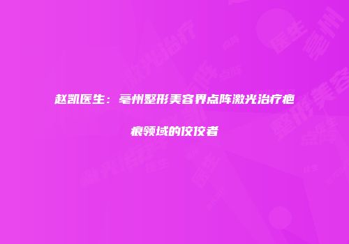 赵凯医生：亳州整形美容界点阵激光治疗疤痕领域的佼佼者