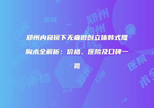 郑州内窥镜下无痛微创立体韩式隆胸术全解析：价格、医院及口碑一览
