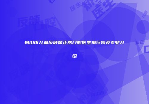 舟山市儿童反颌矫正器口腔医生排行榜及专业介绍