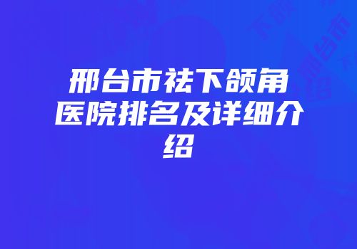 邢台市祛下颌角医院排名及详细介绍