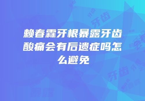赖春霖牙根暴露牙齿酸痛会有后遗症吗怎么避免