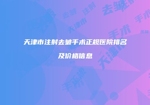 天津市注射去皱手术正规医院排名及价格信息