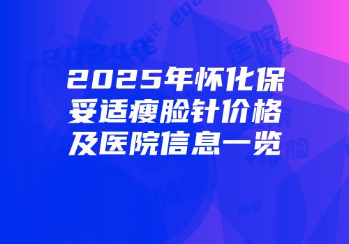 2025年怀化保妥适瘦脸针价格及医院信息一览