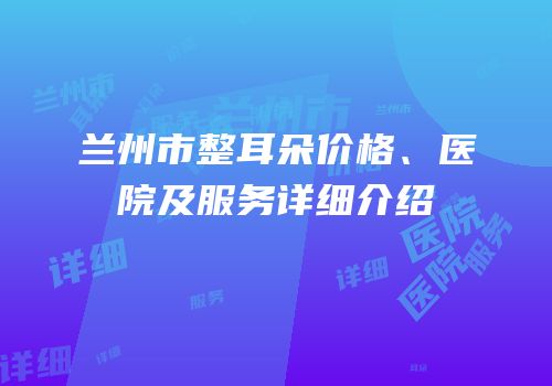 兰州市整耳朵价格、医院及服务详细介绍