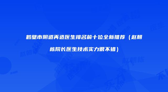 鹤壁市阴道再造医生排名前十位全新推荐（赵朝栋院长医生技术实力很不错）