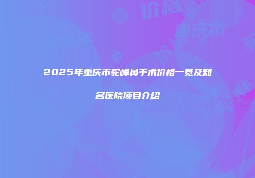 2025年重庆市驼峰鼻手术价格一览及知名医院项目介绍