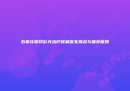 石家庄痘印彩光治疗权威医生排名与推荐医院