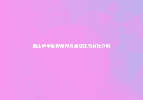 昆山市半肋骨隆鼻价格及医院对比详解