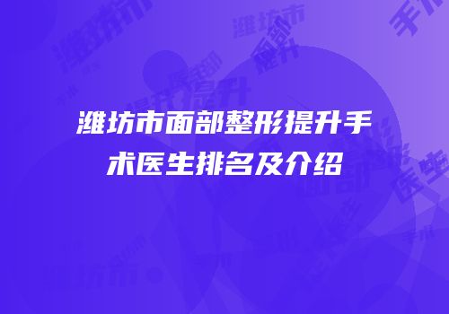 潍坊市面部整形提升手术医生排名及介绍