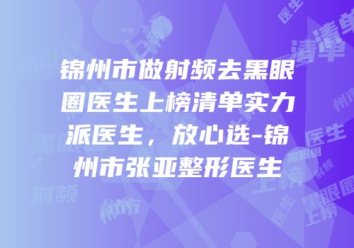 锦州市做射频去黑眼圈医生上榜清单实力派医生，放心选-锦州市张亚整形医生