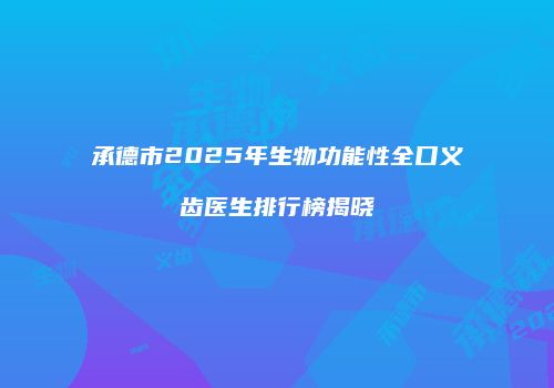 承德市2025年生物功能性全口义齿医生排行榜揭晓