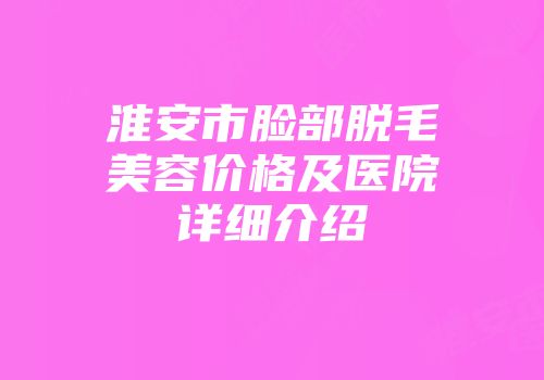 淮安市脸部脱毛美容价格及医院详细介绍
