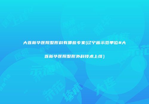大连新华医院整形科有哪些专家(辽宁省示范单位#大连新华医院整形外科技术上线）