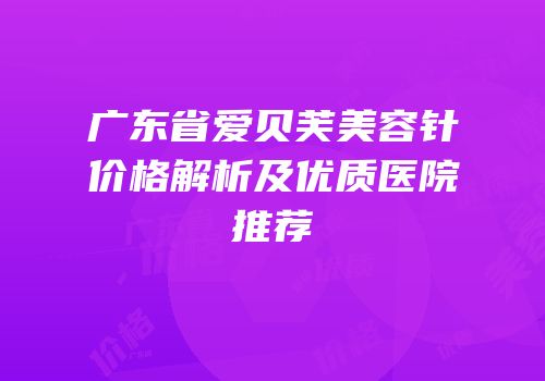 广东省爱贝芙美容针价格解析及优质医院推荐