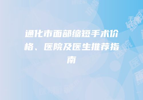 通化市面部缩短手术价格、医院及医生推荐指南