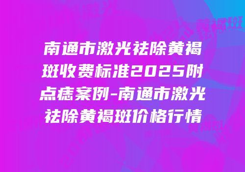 南通市激光祛除黄褐斑收费标准2025附点痣案例-南通市激光祛除黄褐斑价格行情