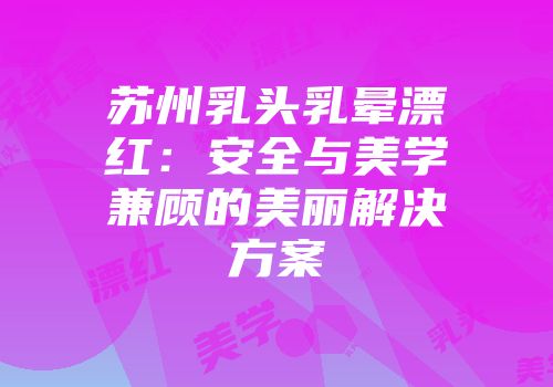 苏州乳头乳晕漂红：安全与美学兼顾的美丽解决方案