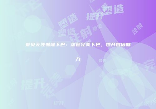 爱贝芙注射隆下巴：塑造完美下巴，提升自信魅力