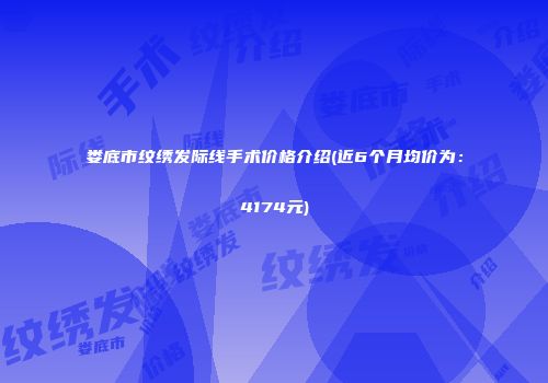 娄底市纹绣发际线手术价格介绍(近6个月均价为：4174元)