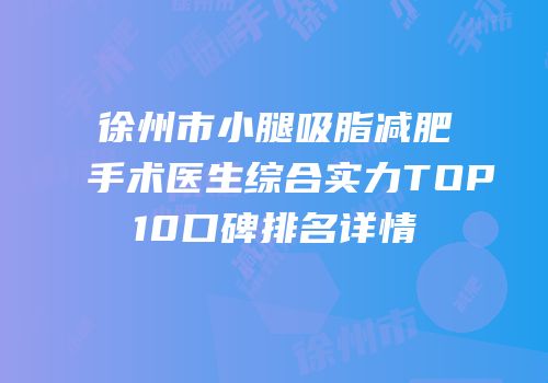 徐州市小腿吸脂减肥手术医生综合实力TOP10口碑排名详情