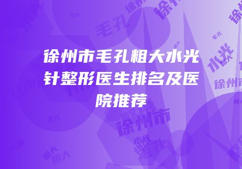 徐州市毛孔粗大水光针整形医生排名及医院推荐
