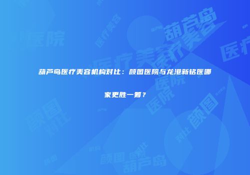 葫芦岛医疗美容机构对比：颜图医院与龙港新铭医哪家更胜一筹？