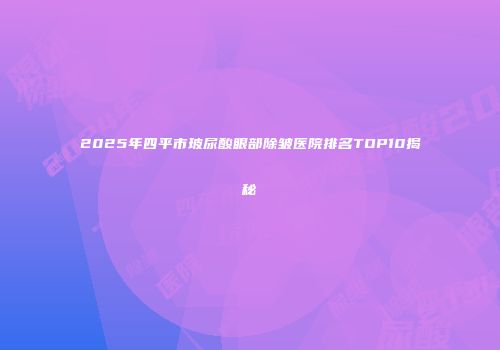 2025年四平市玻尿酸眼部除皱医院排名TOP10揭秘