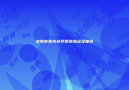 沈阳市激光补牙医院排名及推荐