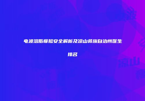电波溶脂瘦脸安全解析及凉山彝族自治州医生排名