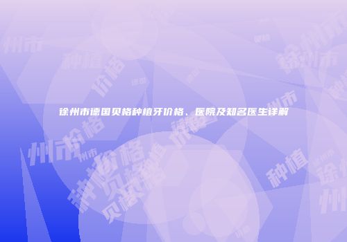 徐州市德国贝格种植牙价格、医院及知名医生详解