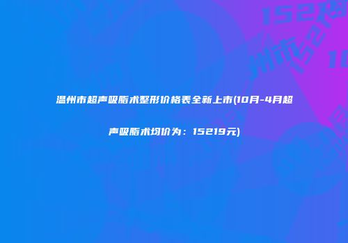 温州市超声吸脂术整形价格表全新上市(10月-4月超声吸脂术均价为：15219元)