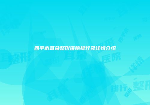 四平市耳朵整形医院排行及详情介绍