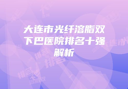 大连市光纤溶脂双下巴医院排名十强解析