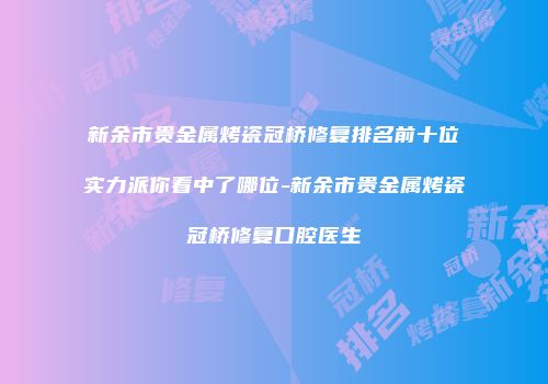 新余市贵金属烤瓷冠桥修复排名前十位实力派你看中了哪位-新余市贵金属烤瓷冠桥修复口腔医生